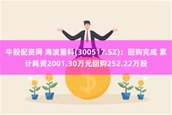 牛股配资网 海波重科(300517.SZ)：回购完成 累计耗资2001.30万元回购252.22万股