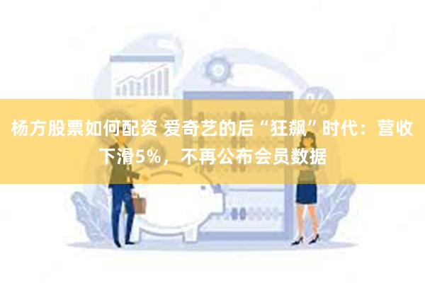 杨方股票如何配资 爱奇艺的后“狂飙”时代：营收下滑5%，不再公布会员数据