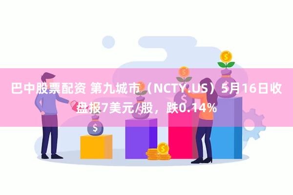 巴中股票配资 第九城市（NCTY.US）5月16日收盘报7美元/股，跌0.14%