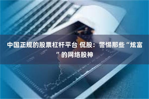 中国正规的股票杠杆平台 侃股：警惕那些“炫富”的网络股神