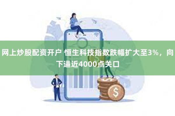 网上炒股配资开户 恒生科技指数跌幅扩大至3%，向下逼近4000点关口