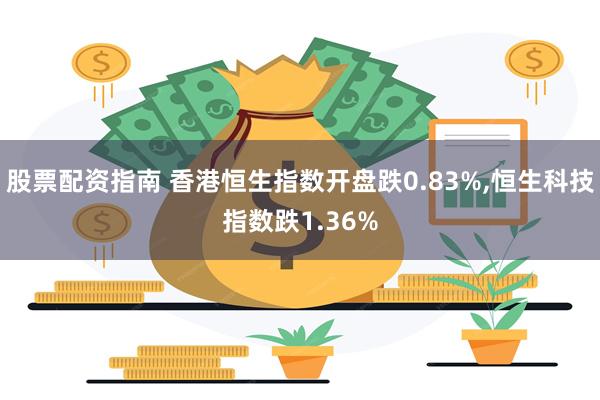 股票配资指南 香港恒生指数开盘跌0.83%,恒生科技指数跌1.36%