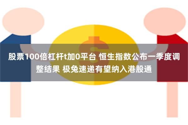 股票100倍杠杆t加0平台 恒生指数公布一季度调整结果 极兔速递有望纳入港股通