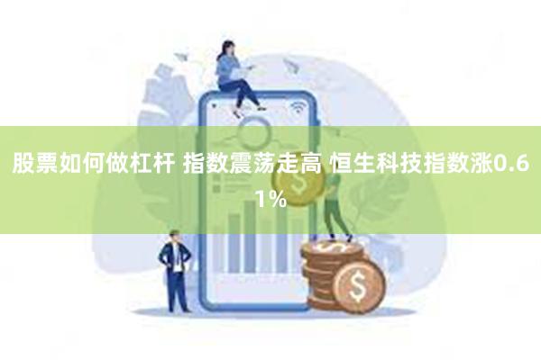 股票如何做杠杆 指数震荡走高 恒生科技指数涨0.61%