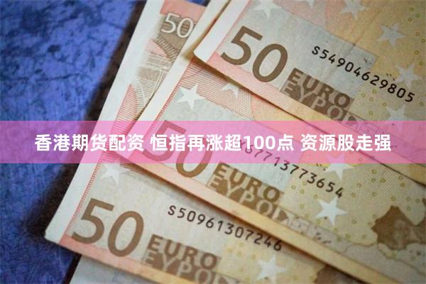 香港期货配资 恒指再涨超100点 资源股走强