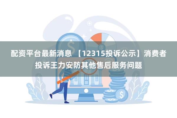 配资平台最新消息 【12315投诉公示】消费者投诉王力安防其他售后服务问题