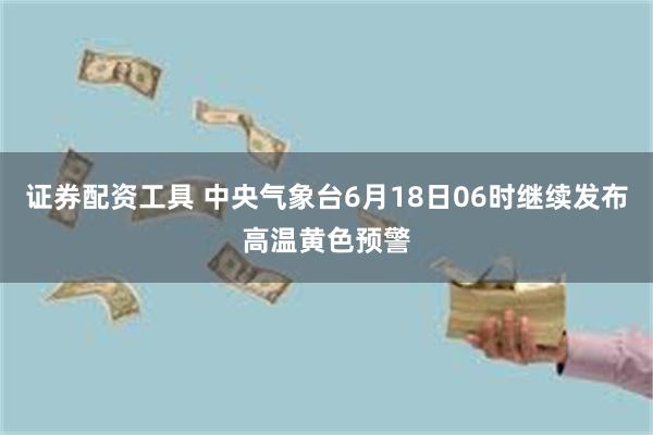 证券配资工具 中央气象台6月18日06时继续发布高温黄色预警