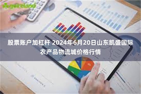 股票账户加杠杆 2024年6月20日山东凯盛国际农产品物流城价格行情