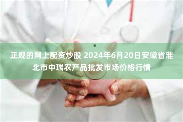 正规的网上配资炒股 2024年6月20日安徽省淮北市中瑞农产品批发市场价格行情