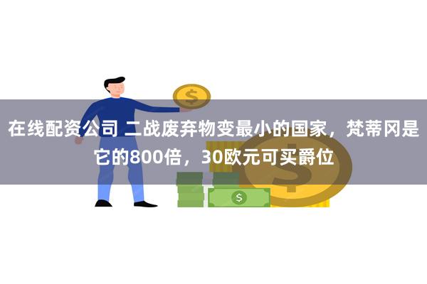 在线配资公司 二战废弃物变最小的国家，梵蒂冈是它的800倍，30欧元可买爵位