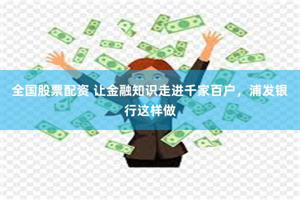 全国股票配资 让金融知识走进千家百户，浦发银行这样做