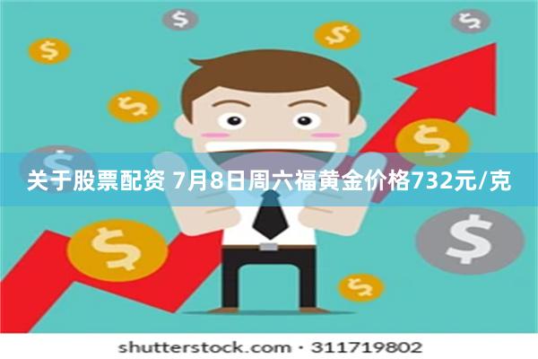 关于股票配资 7月8日周六福黄金价格732元/克