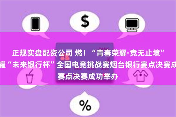 正规实盘配资公司 燃！“青春荣耀·竞无止境”王者荣耀“未来银行杯”全国电竞挑战赛烟台银行赛点决赛成功举办