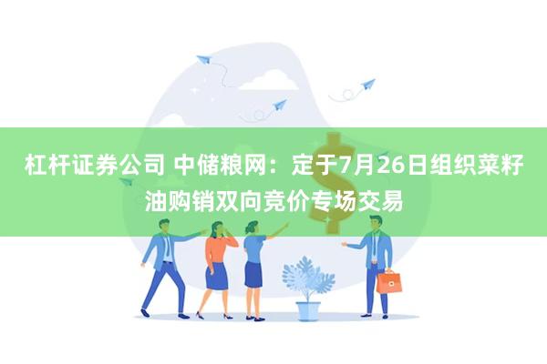 杠杆证券公司 中储粮网：定于7月26日组织菜籽油购销双向竞价专场交易