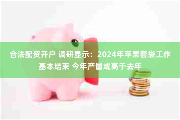 合法配资开户 调研显示：2024年苹果套袋工作基本结束 今年产量或高于去年