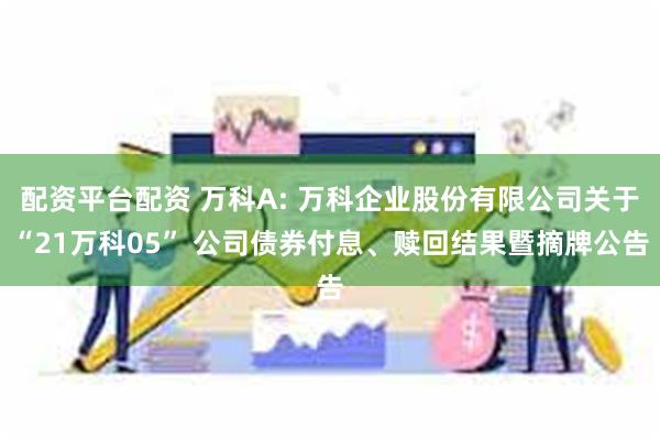 配资平台配资 万科A: 万科企业股份有限公司关于“21万科05” 公司债券付息、赎回结果暨摘牌公告