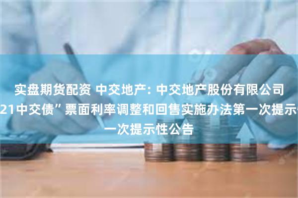 实盘期货配资 中交地产: 中交地产股份有限公司关于“21中交债”票面利率调整和回售实施办法第一次提示性公告