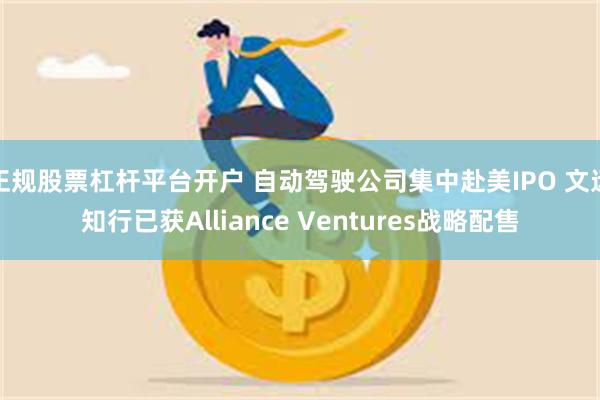 正规股票杠杆平台开户 自动驾驶公司集中赴美IPO 文远知行已获Alliance Ventures战略配售