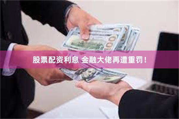 股票配资利息 金融大佬再遭重罚！