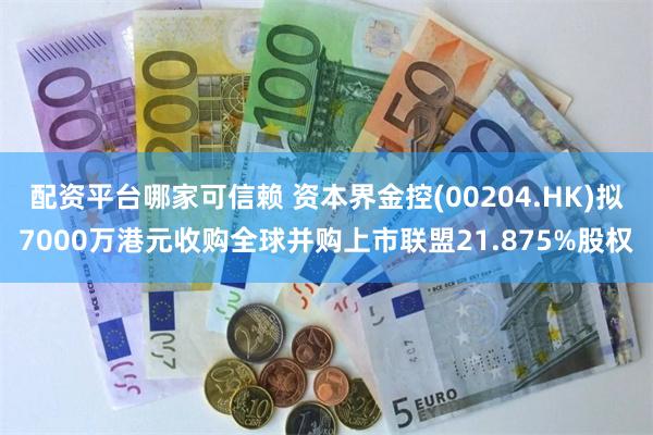 配资平台哪家可信赖 资本界金控(00204.HK)拟7000万港元收购全球并购上市联盟21.875%股权