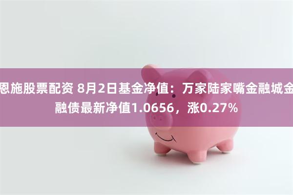 恩施股票配资 8月2日基金净值：万家陆家嘴金融城金融债最新净值1.0656，涨0.27%