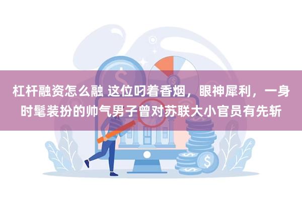 杠杆融资怎么融 这位叼着香烟，眼神犀利，一身时髦装扮的帅气男子曾对苏联大小官员有先斩