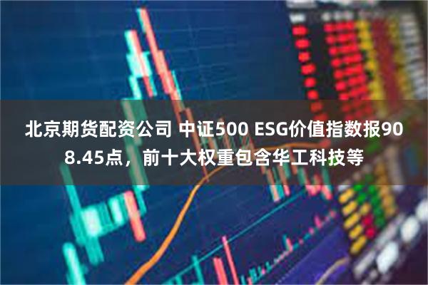 北京期货配资公司 中证500 ESG价值指数报908.45点，前十大权重包含华工科技等