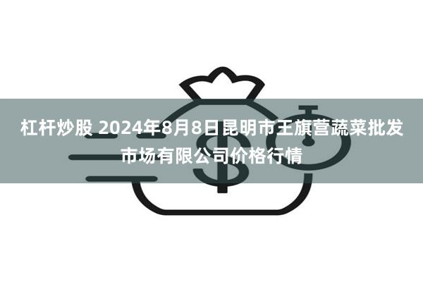 杠杆炒股 2024年8月8日昆明市王旗营蔬菜批发市场有限公司价格行情