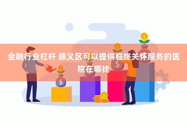 金融行业杠杆 顺义区可以提供临终关怀服务的医院在哪找