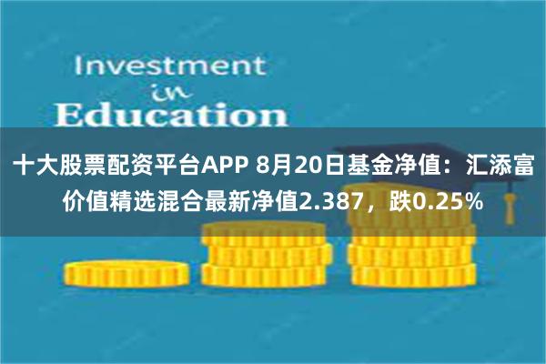 十大股票配资平台APP 8月20日基金净值：汇添富价值精选混合最新净值2.387，跌0.25%