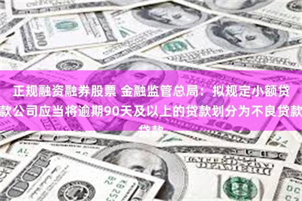 正规融资融券股票 金融监管总局：拟规定小额贷款公司应当将逾期90天及以上的贷款划分为不良贷款