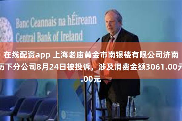 在线配资app 上海老庙黄金市南银楼有限公司济南历下分公司8月24日被投诉，涉及消费金额3061.00元