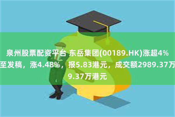 泉州股票配资平台 东岳集团(00189.HK)涨超4%，截至发稿，涨4.48%，报5.83港元，成交额2989.37万港元