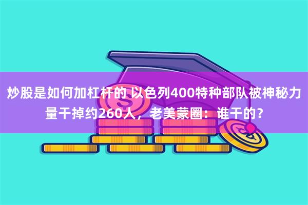 炒股是如何加杠杆的 以色列400特种部队被神秘力量干掉约260人，老美蒙圈：谁干的？