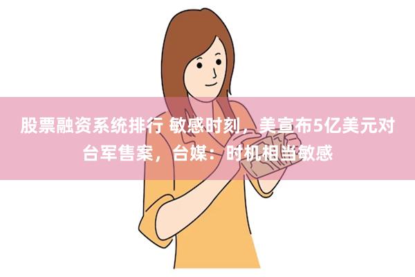 股票融资系统排行 敏感时刻，美宣布5亿美元对台军售案，台媒：时机相当敏感