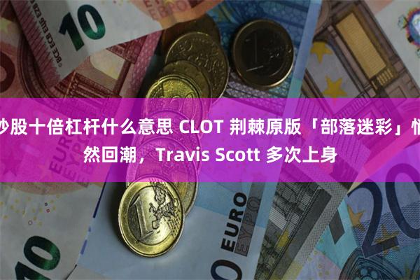 炒股十倍杠杆什么意思 CLOT 荆棘原版「部落迷彩」悄然回潮，Travis Scott 多次上身