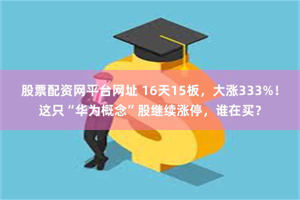 股票配资网平台网址 16天15板，大涨333%！这只“华为概念”股继续涨停，谁在买？