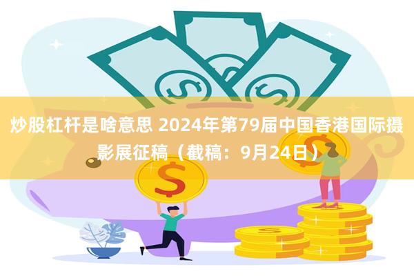 炒股杠杆是啥意思 2024年第79届中国香港国际摄影展征稿（截稿：9月24日）