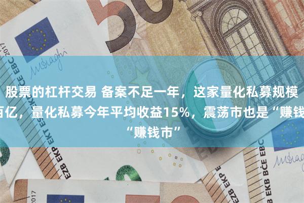 股票的杠杆交易 备案不足一年，这家量化私募规模上百亿，量化私募今年平均收益15%，震荡市也是“赚钱市”