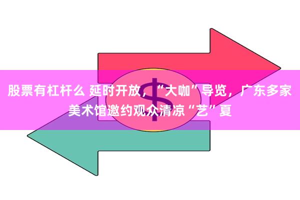 股票有杠杆么 延时开放，“大咖”导览，广东多家美术馆邀约观众清凉“艺”夏