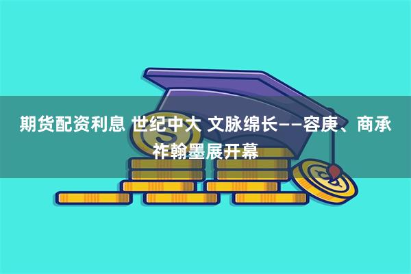 期货配资利息 世纪中大 文脉绵长——容庚、商承祚翰墨展开幕