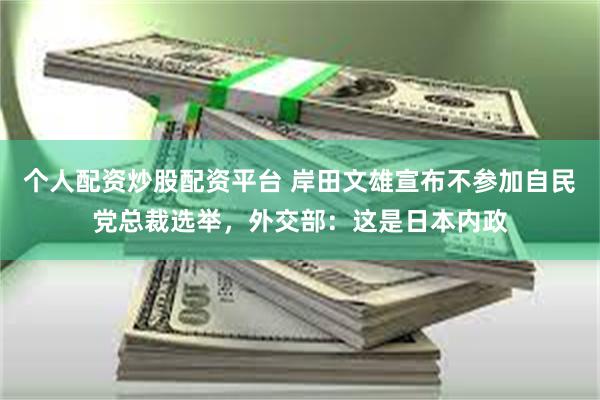 个人配资炒股配资平台 岸田文雄宣布不参加自民党总裁选举，外交部：这是日本内政