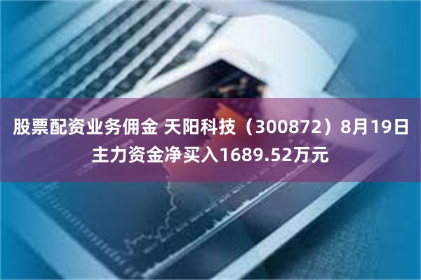 股票配资业务佣金 天阳科技（300872）8月19日主力资金净买入1689.52万元