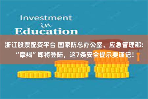 浙江股票配资平台 国家防总办公室、应急管理部：“摩羯”即将登陆，这7条安全提示要谨记！