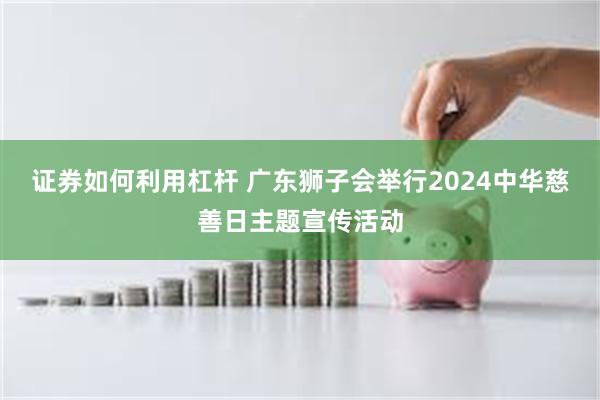 证券如何利用杠杆 广东狮子会举行2024中华慈善日主题宣传活动