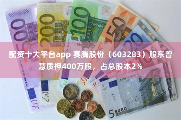 配资十大平台app 赛腾股份（603283）股东曾慧质押400万股，占总股本2%