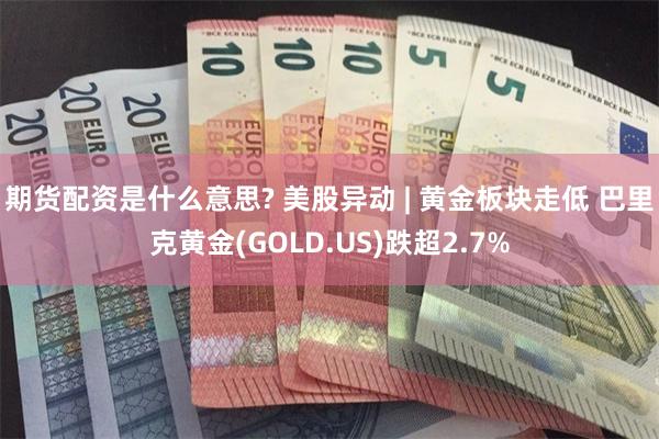 期货配资是什么意思? 美股异动 | 黄金板块走低 巴里克黄金(GOLD.US)跌超2.7%