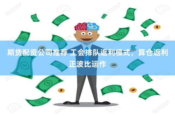 期货配资公司推荐 工会排队返利模式，算仓返利正波比运作