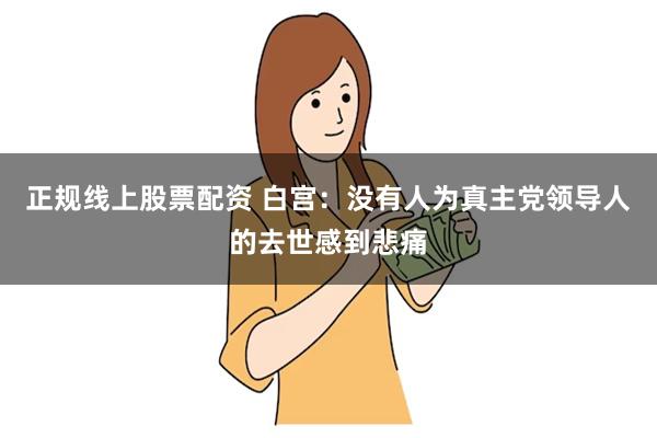 正规线上股票配资 白宫：没有人为真主党领导人的去世感到悲痛