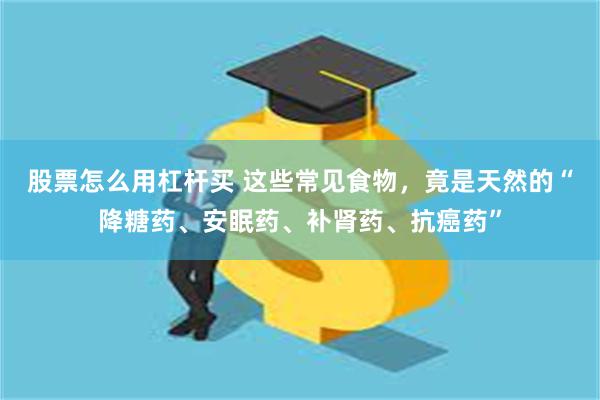 股票怎么用杠杆买 这些常见食物，竟是天然的“降糖药、安眠药、补肾药、抗癌药”